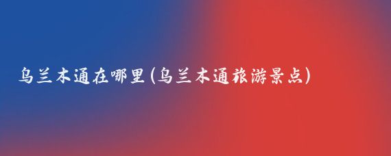 乌兰木通在哪里(乌兰木通旅游景点)
