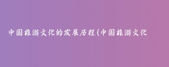 中国旅游文化的发展历程(中国旅游文化史)