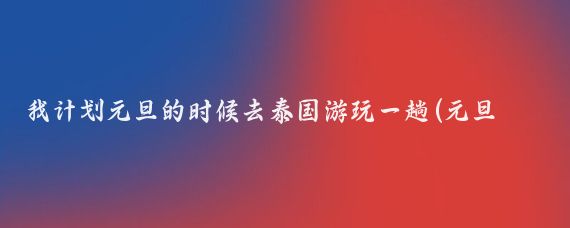 我计划元旦的时候去泰国游玩一趟(元旦去泰国旅游)