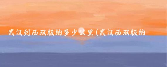 武汉到西双版纳多少公里(武汉西双版纳旅游)