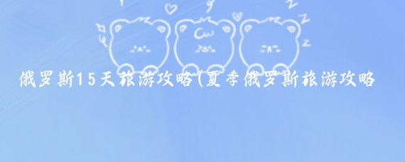 俄罗斯15天旅游攻略(夏季俄罗斯旅游攻略)