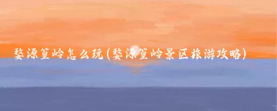 婺源篁岭怎么玩(婺源篁岭景区旅游攻略)