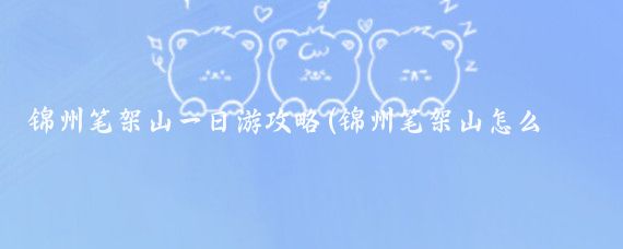 锦州笔架山一日游攻略(锦州笔架山怎么旅游)