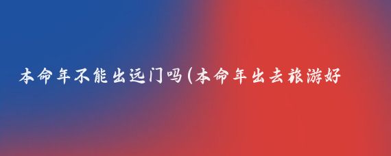 本命年不能出远门吗(本命年出去旅游好吗)
