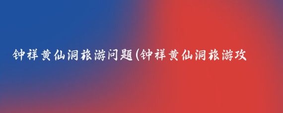 钟祥黄仙洞旅游问题(钟祥黄仙洞旅游攻略)