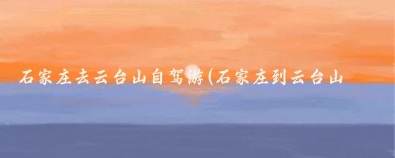 石家庄去云台山自驾游(石家庄到云台山旅游)