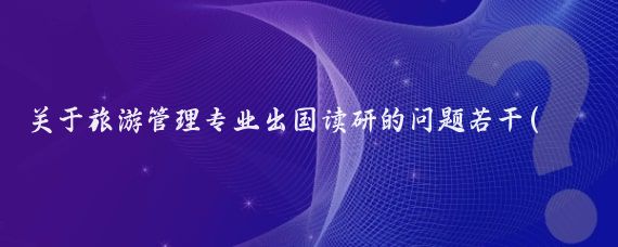 关于旅游管理专业出国读研的问题若干(旅游管理专业出国读研)