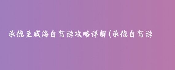 承德至威海自驾游攻略详解(承德自驾游旅游攻略)