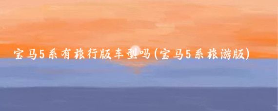 宝马5系有旅行版车型吗(宝马5系旅游版)