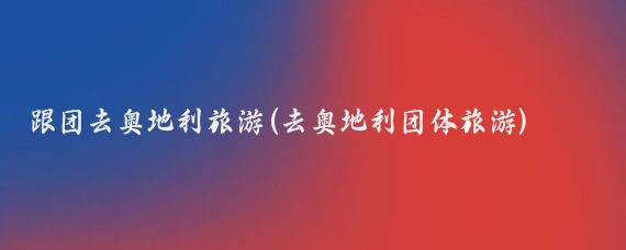 跟团去奥地利旅游(去奥地利团体旅游)