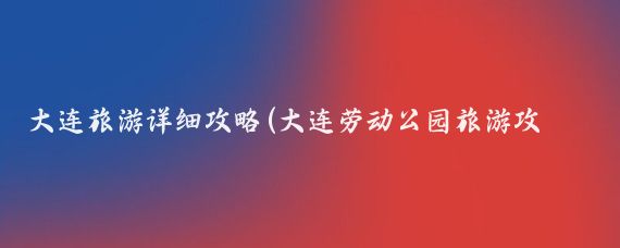 大连旅游详细攻略(大连劳动公园旅游攻略)