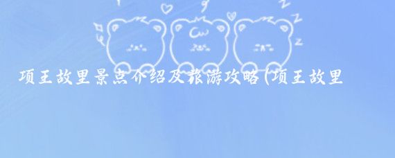 项王故里景点介绍及旅游攻略(项王故里旅游攻略)