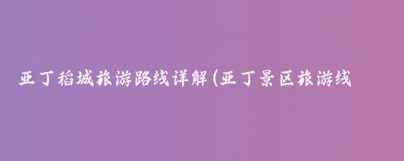 亚丁稻城旅游路线详解(亚丁景区旅游线路)