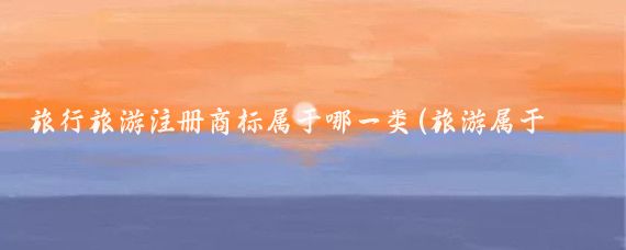 旅行旅游注册商标属于哪一类(旅游属于哪类商标)