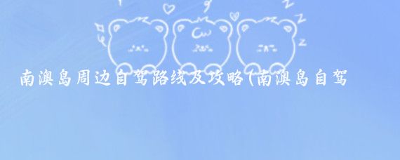 南澳岛周边自驾路线及攻略(南澳岛自驾旅游攻略)