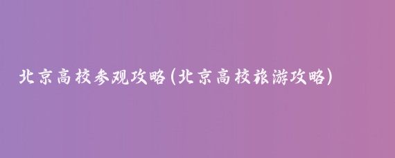 北京高校参观攻略(北京高校旅游攻略)