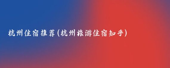 杭州住宿推荐(杭州旅游住宿知乎)