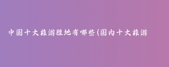 中国十大旅游胜地有哪些(国内十大旅游圣地)