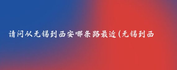 请问从无锡到西安哪条路最近(无锡到西安旅游攻略)