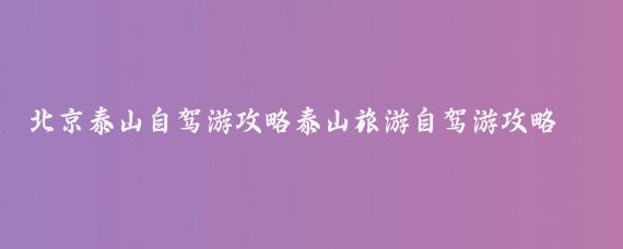 北京泰山自驾游攻略泰山旅游自驾游攻略(北京至泰山旅游攻略)