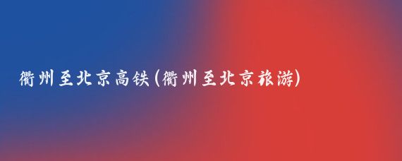 衢州至北京高铁(衢州至北京旅游)