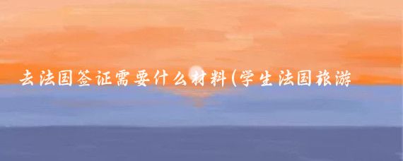 去法国签证需要什么材料(学生法国旅游签证材料)