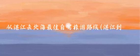 从湛江去北海最佳自驾旅游路线(湛江到北海旅游攻略)