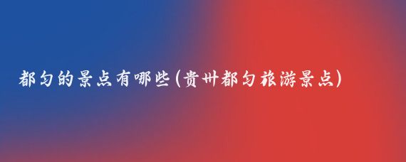 都匀的景点有哪些(贵卅都匀旅游景点)