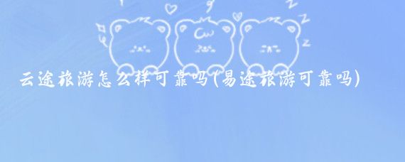 云途旅游怎么样可靠吗(易途旅游可靠吗)