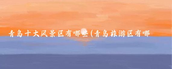 青岛十大风景区有哪些(青岛旅游区有哪些)