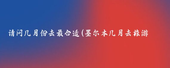 请问几月份去最合适(墨尔本几月去旅游最好)