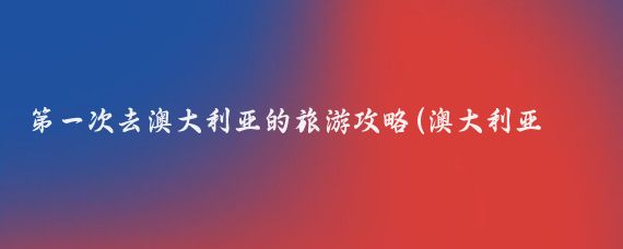 第一次去澳大利亚的旅游攻略(澳大利亚南部旅游攻略)