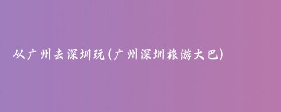 从广州去深圳玩(广州深圳旅游大巴)