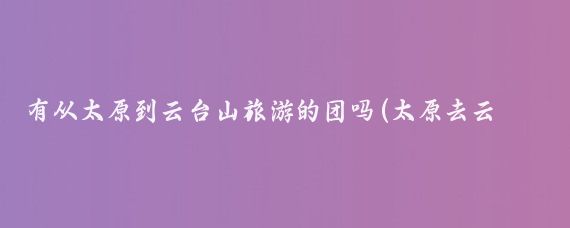 有从太原到云台山旅游的团吗(太原去云台山旅游)