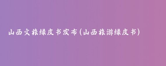 山西文旅绿皮书发布(山西旅游绿皮书)