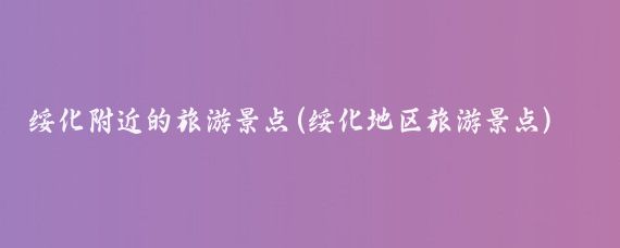 绥化附近的旅游景点(绥化地区旅游景点)