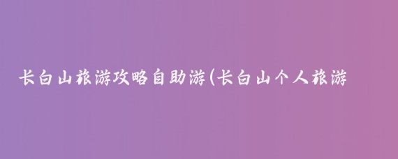 长白山旅游攻略自助游(长白山个人旅游攻略)