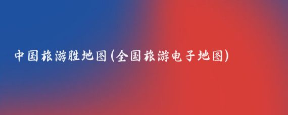 中国旅游胜地图(全国旅游电子地图)