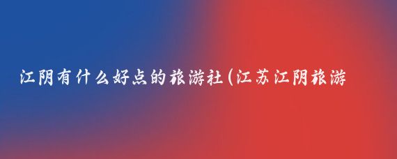 江阴有什么好点的旅游社(江苏江阴旅游公司)