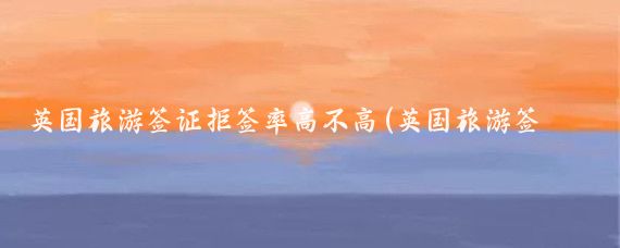 英国旅游签证拒签率高不高(英国旅游签证拒签概率)