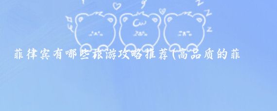 菲律宾有哪些旅游攻略推荐(高品质的菲律宾旅游)
