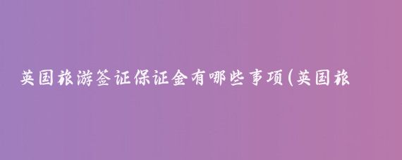 英国旅游签证保证金有哪些事项(英国旅游签证保证金)