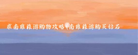 求南非旅游购物攻略(南非旅游购买钻石攻略)