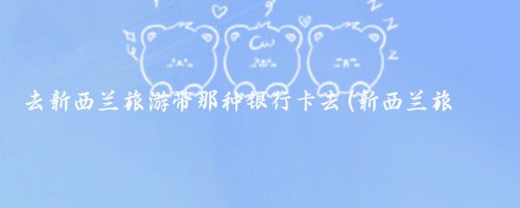 去新西兰旅游带那种银行卡去(新西兰旅游刷什么卡)