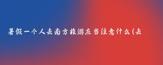 暑假一个人去南方旅游应当注意什么(去南方旅游注意事项)