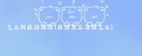怎么做旅游海报(旅游商品海报怎么)