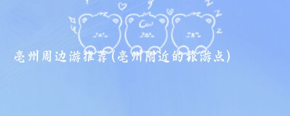 亳州周边游推荐(亳州附近的旅游点)
