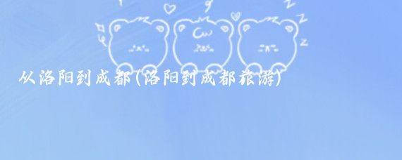 从洛阳到成都(洛阳到成都旅游)