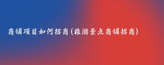 商铺项目如何招商(旅游景点商铺招商)