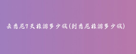 去悉尼7天旅游多少钱(到悉尼旅游多少钱)